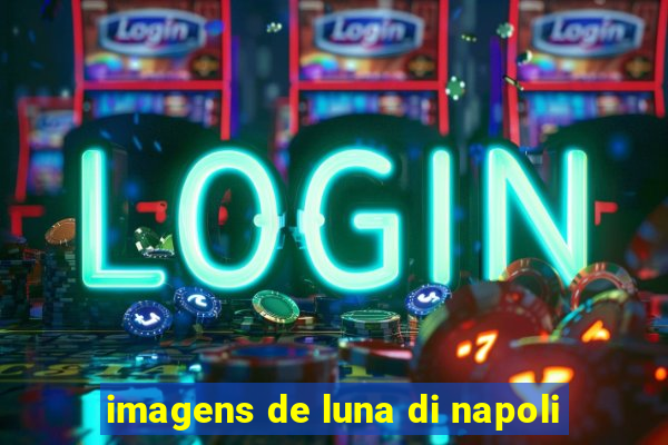 imagens de luna di napoli